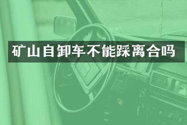 矿山自卸车不能踩离合吗