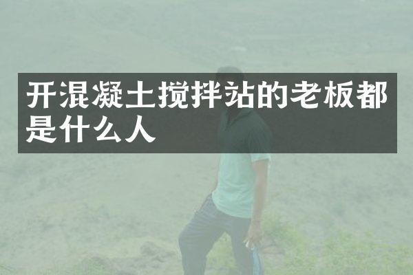 开混凝土搅拌站的老板都是什么人