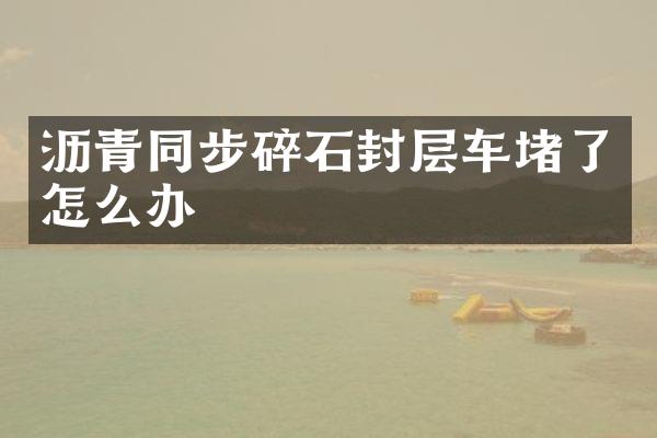 沥青同步碎石封层车堵了怎么办