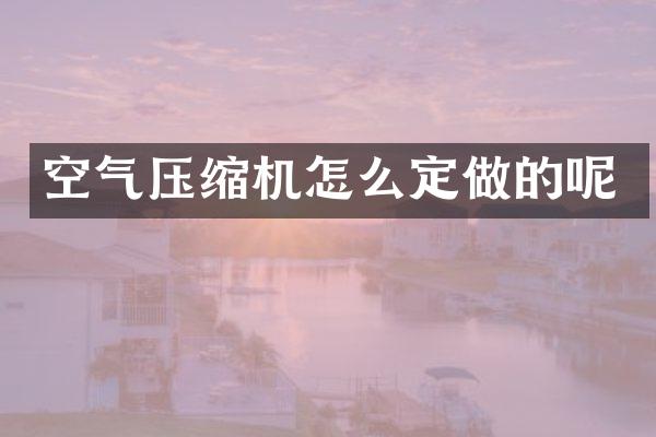 空气压缩机怎么定做的呢