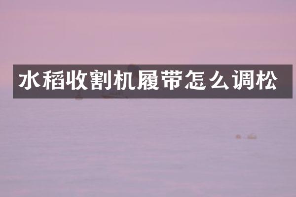 水稻收割机履带怎么调松