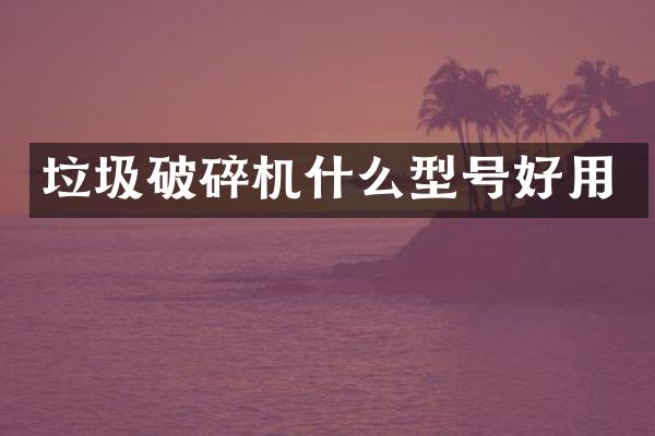 垃圾破碎机什么型号好用