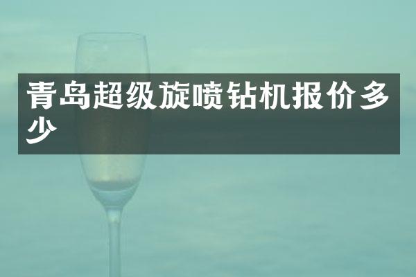 青岛超级旋喷钻机报价多少