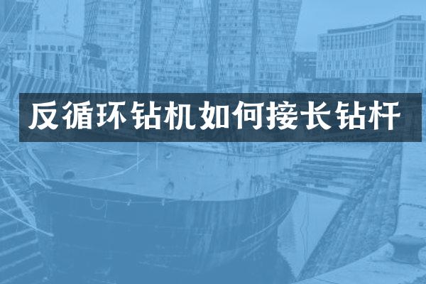 反循环钻机如何接长钻杆