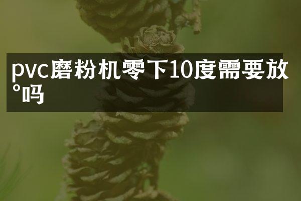 pvc磨粉机零下10度需要放水吗