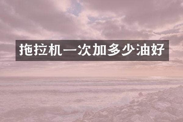 拖拉机一次加多少油好