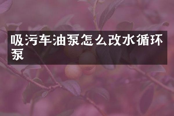 吸污车油泵怎么改水循环泵