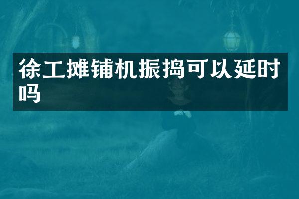 徐工摊铺机振捣可以延时吗
