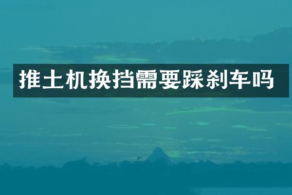 推土机换挡需要踩刹车吗