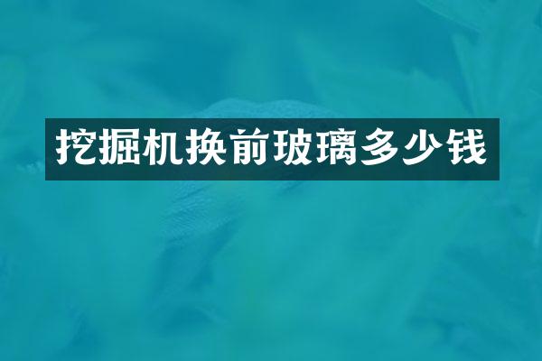 挖掘机换前玻璃多少钱