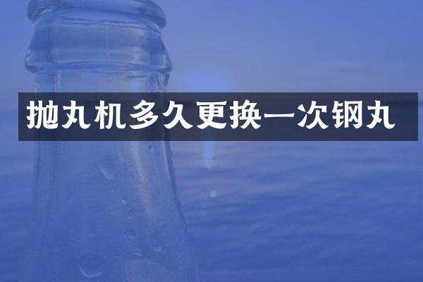 抛丸机多久更换一次钢丸