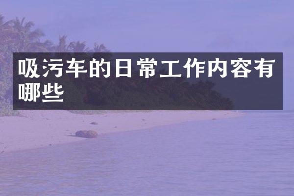 吸污车的日常工作内容有哪些