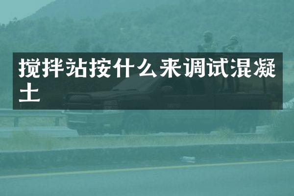 搅拌站按什么来调试混凝土