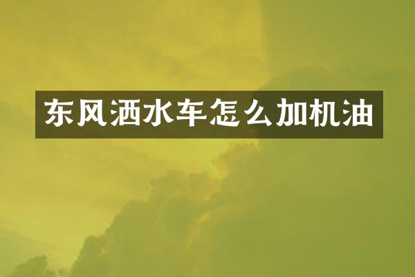 东风洒水车怎么加机油