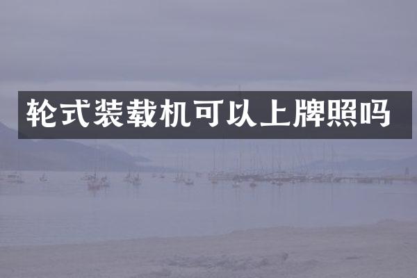 轮式装载机可以上牌照吗