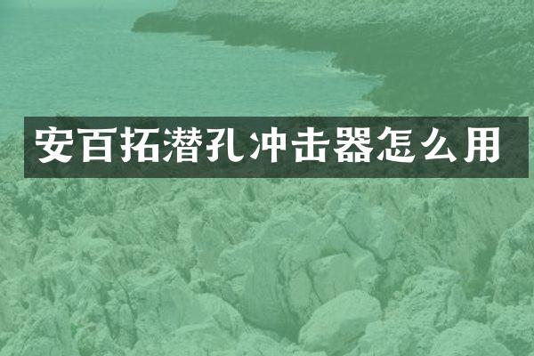 安百拓潜孔冲击器怎么用