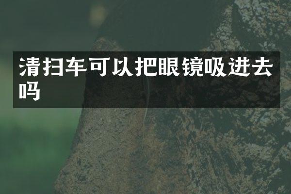 清扫车可以把眼镜吸进去吗