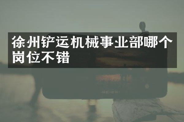徐州铲运机械事业部哪个岗位不错