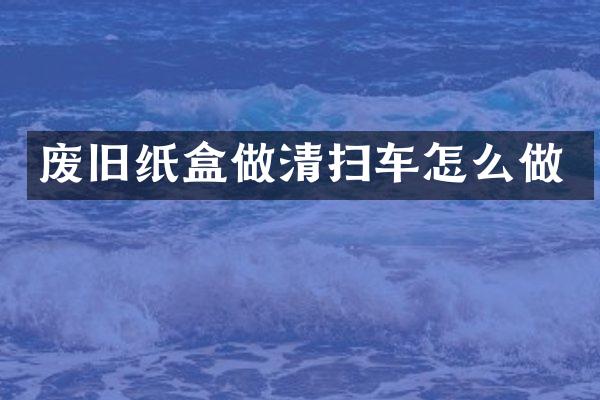 废旧纸盒做清扫车怎么做