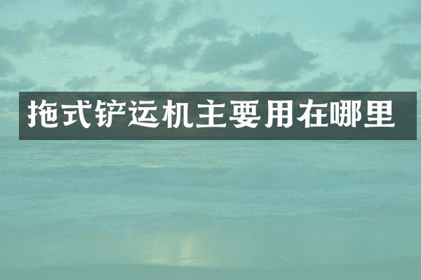 拖式铲运机主要用在哪里
