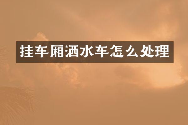 挂车厢洒水车怎么处理