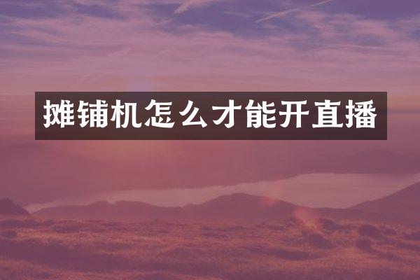 摊铺机怎么才能开直播