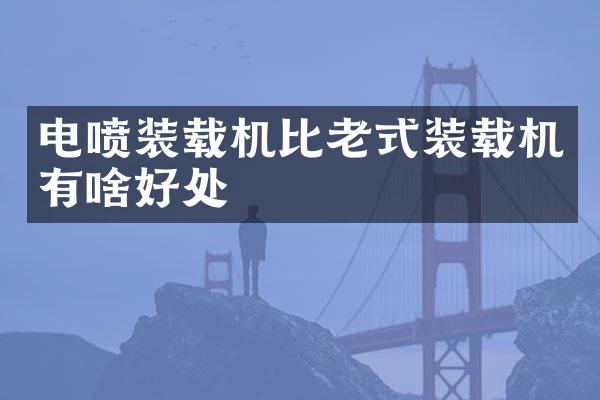 电喷装载机比老式装载机有啥好处