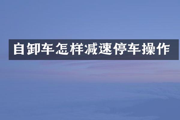 自卸车怎样减速停车操作