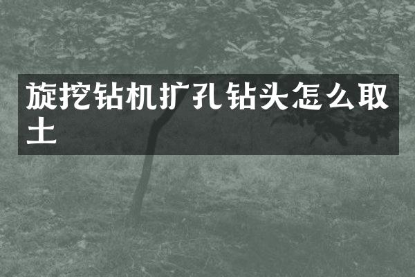 旋挖钻机扩孔钻头怎么取土