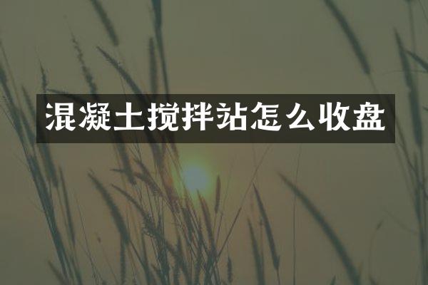 混凝土搅拌站怎么收盘