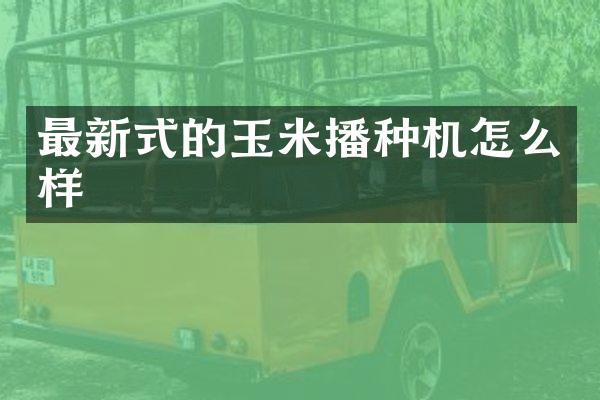 最新式的玉米播种机怎么样