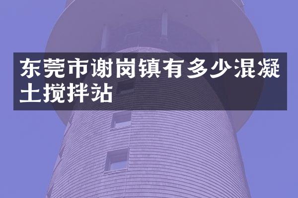 东莞市谢岗镇有多少混凝土搅拌站