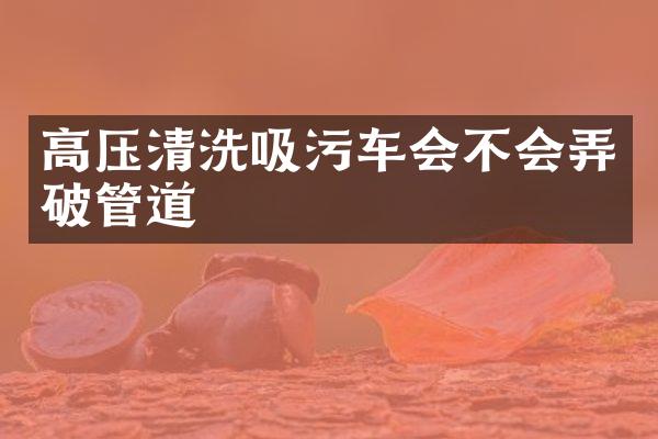 高压清洗吸污车会不会弄破管道