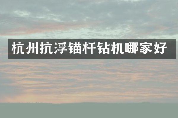 杭州抗浮锚杆钻机哪家好