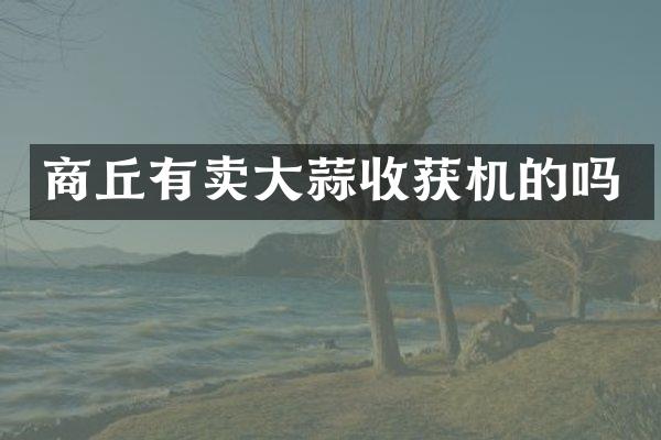 商丘有卖大蒜收获机的吗