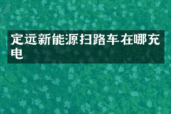 定远新能源扫路车在哪充电