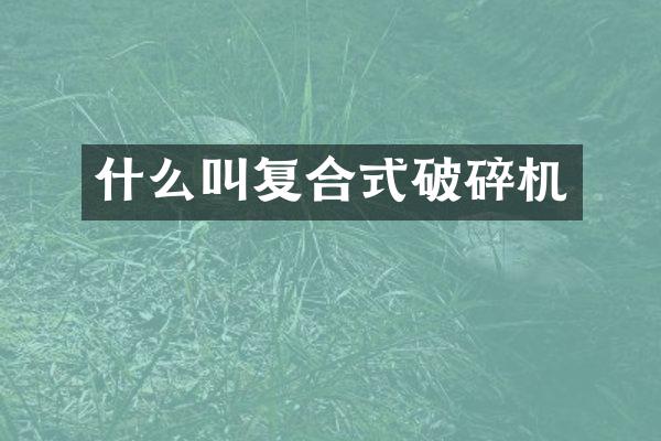 什么叫复合式破碎机