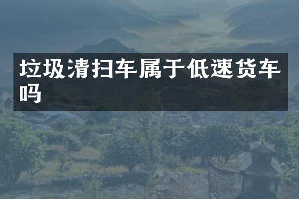 垃圾清扫车属于低速货车吗