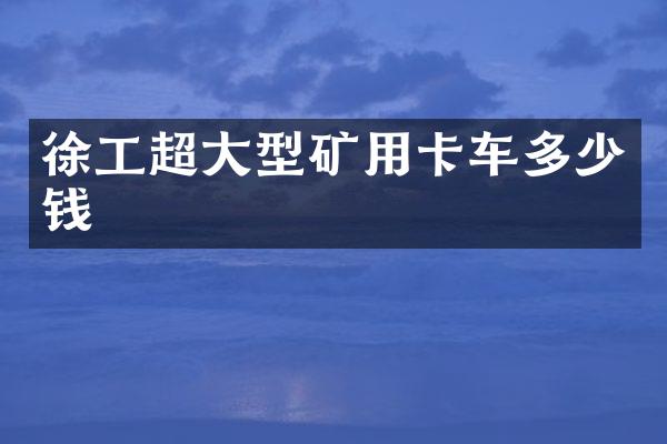 徐工超大型矿用卡车多少钱