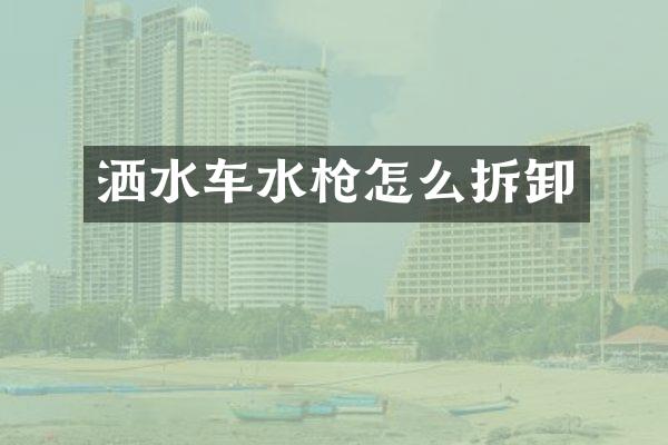 洒水车水枪怎么拆卸