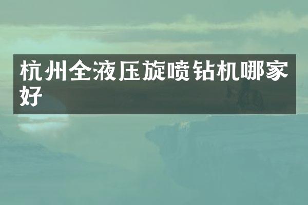 杭州全液压旋喷钻机哪家好