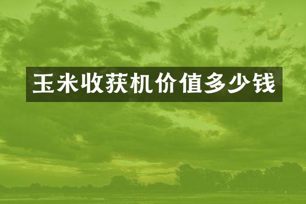 玉米收获机价值多少钱