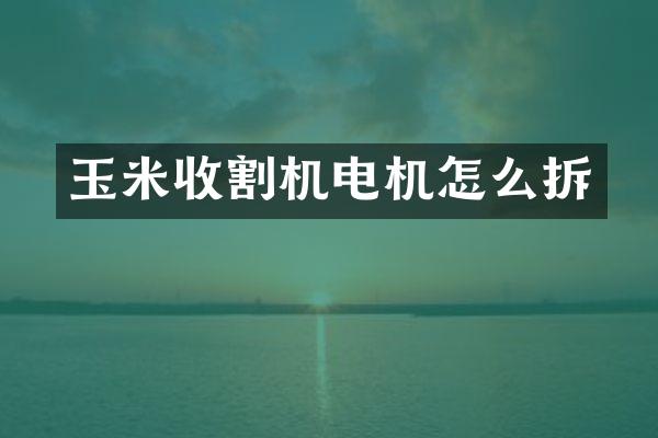 玉米收割机电机怎么拆