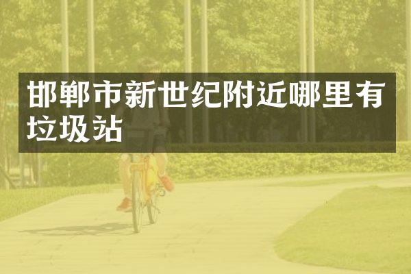 邯郸市新世纪附近哪里有垃圾站
