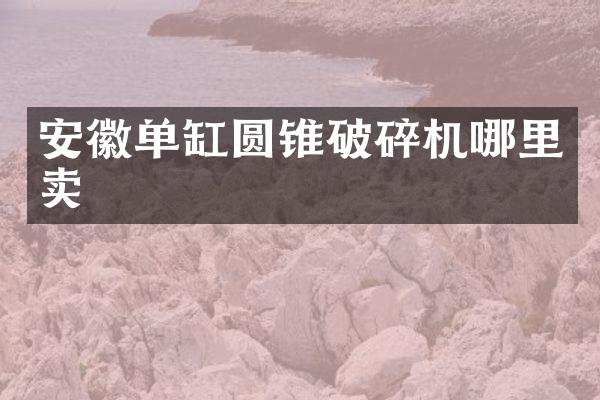 安徽单缸圆锥破碎机哪里卖