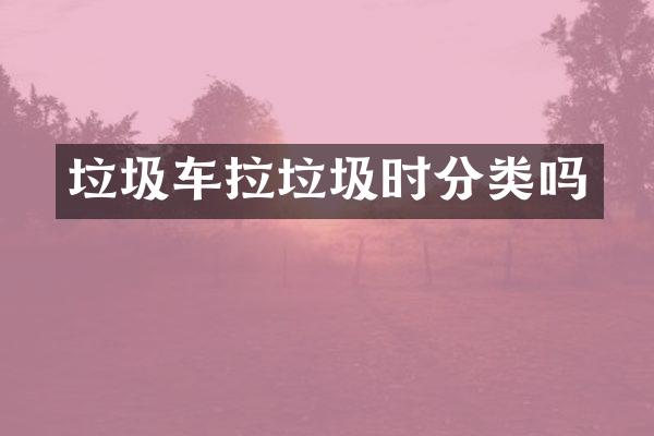 垃圾车拉垃圾时分类吗