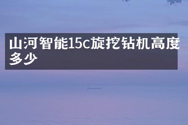 山河智能15c旋挖钻机高度多少
