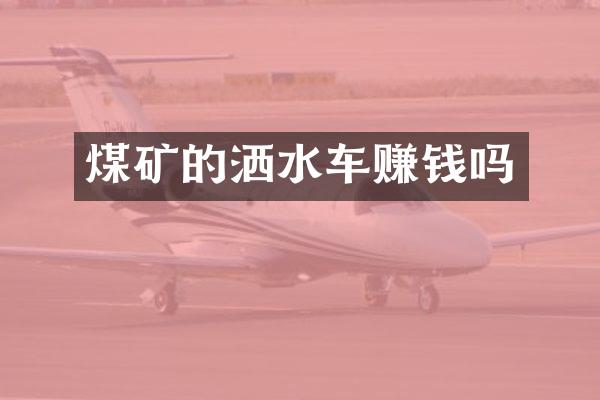 煤矿的洒水车赚钱吗