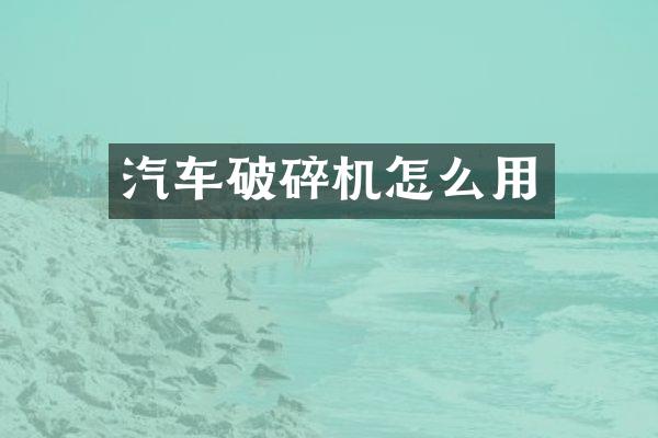汽车破碎机怎么用