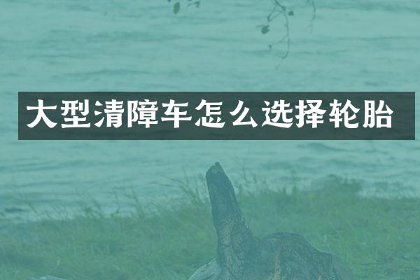 大型清障车怎么选择轮胎